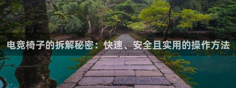 雷火电竞下载app：电竞椅子的拆解秘密：快速、安全且实用的操作方法
