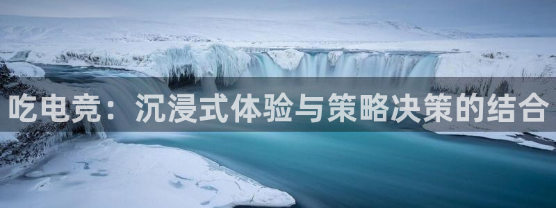 雷火电竞竞猜app：吃电竞：沉浸式体验与策略决策的结合