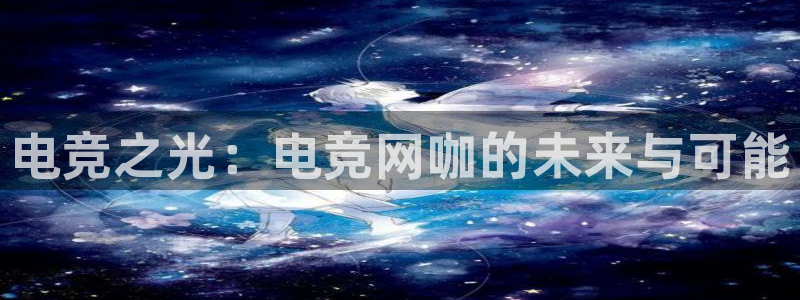 雷火电竞直播：电竞之光：电竞网咖的未来与可能