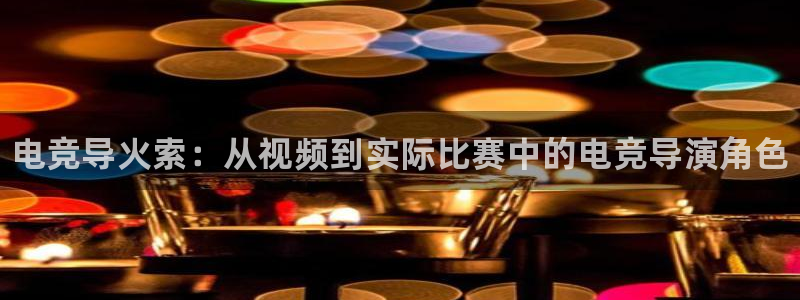 雷火电竞可靠吗：电竞导火索：从视频到实际比赛中的电竞导演角色