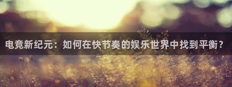 雷火电竞在线：电竞新纪元：如何在快节奏的娱乐世界中找到平衡？