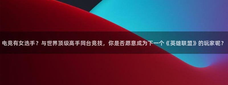 雷火电竞可靠吗：电竞有女选手？与世界顶级高手同台竞技，你是否愿意成为下一个《英雄联盟》的玩家呢？